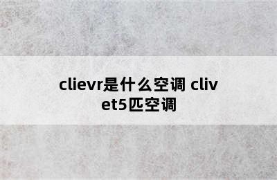 clievr是什么空调 clivet5匹空调